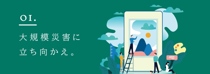 01 大規模災害に立ち向かえ。